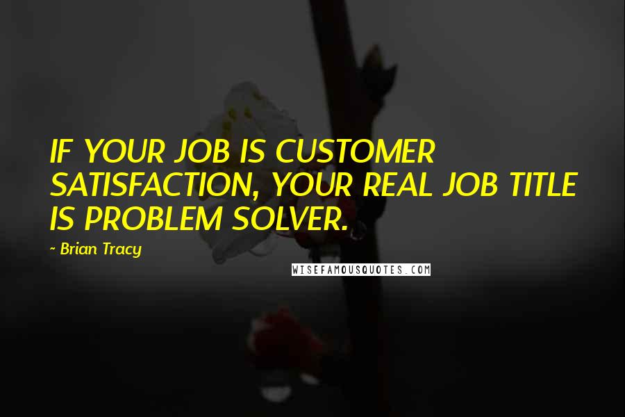 Brian Tracy Quotes: IF YOUR JOB IS CUSTOMER SATISFACTION, YOUR REAL JOB TITLE IS PROBLEM SOLVER.