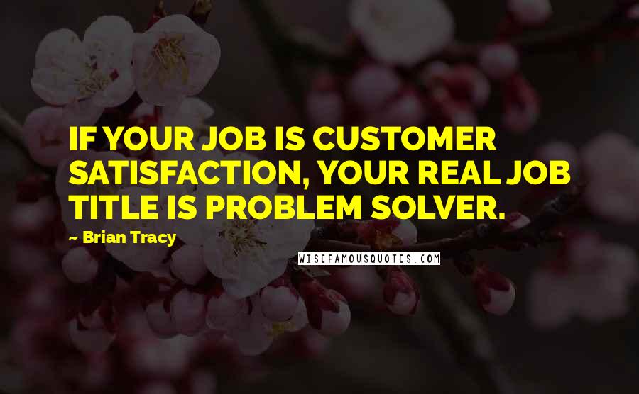 Brian Tracy Quotes: IF YOUR JOB IS CUSTOMER SATISFACTION, YOUR REAL JOB TITLE IS PROBLEM SOLVER.