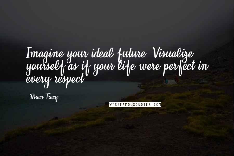 Brian Tracy Quotes: Imagine your ideal future. Visualize yourself as if your life were perfect in every respect.