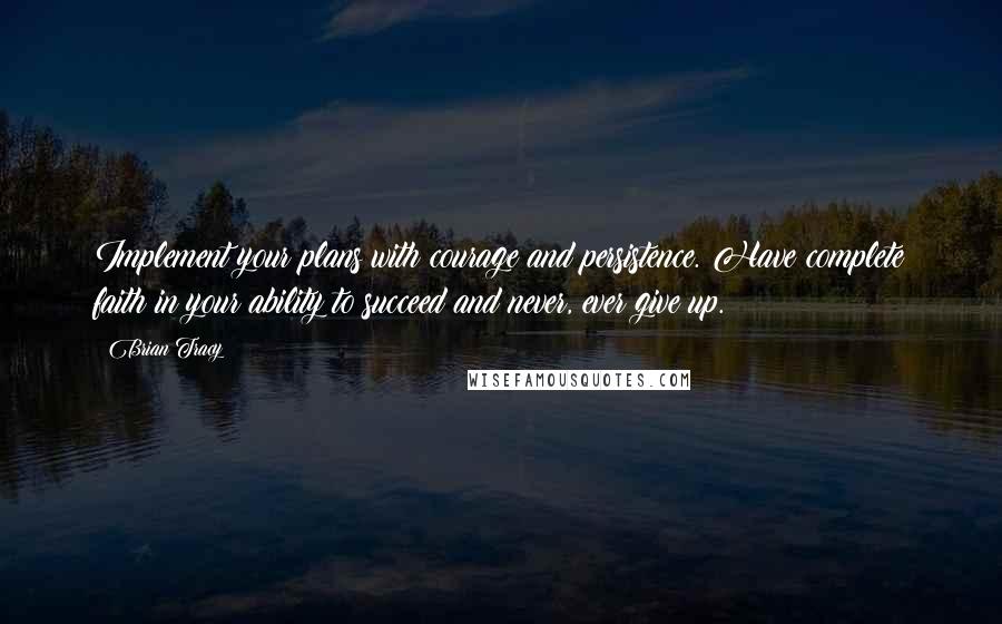 Brian Tracy Quotes: Implement your plans with courage and persistence. Have complete faith in your ability to succeed and never, ever give up.