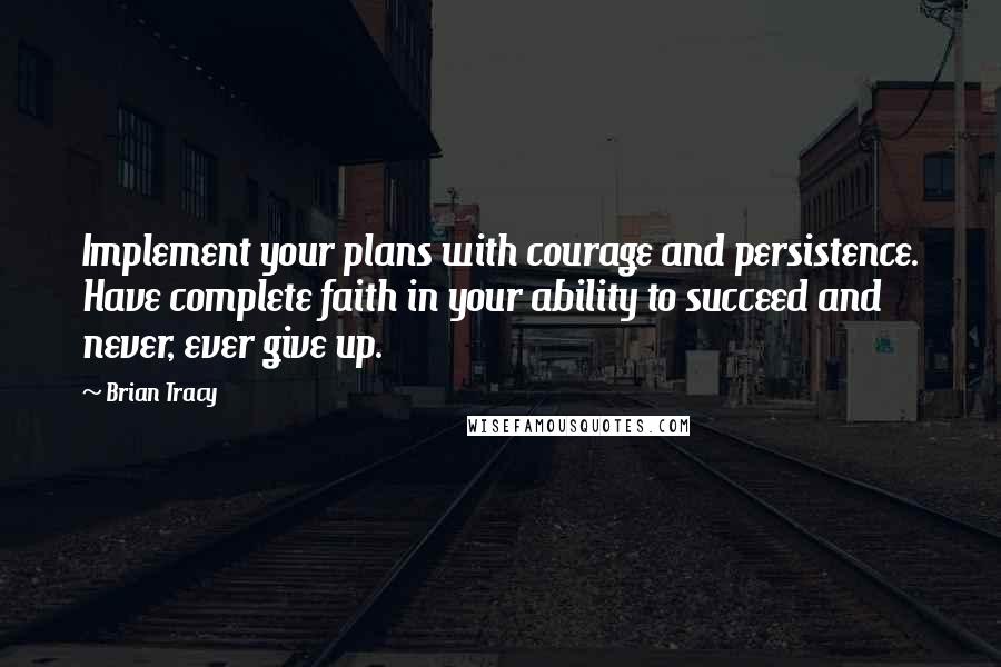 Brian Tracy Quotes: Implement your plans with courage and persistence. Have complete faith in your ability to succeed and never, ever give up.