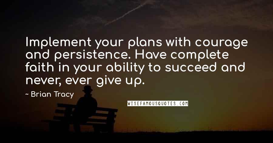 Brian Tracy Quotes: Implement your plans with courage and persistence. Have complete faith in your ability to succeed and never, ever give up.