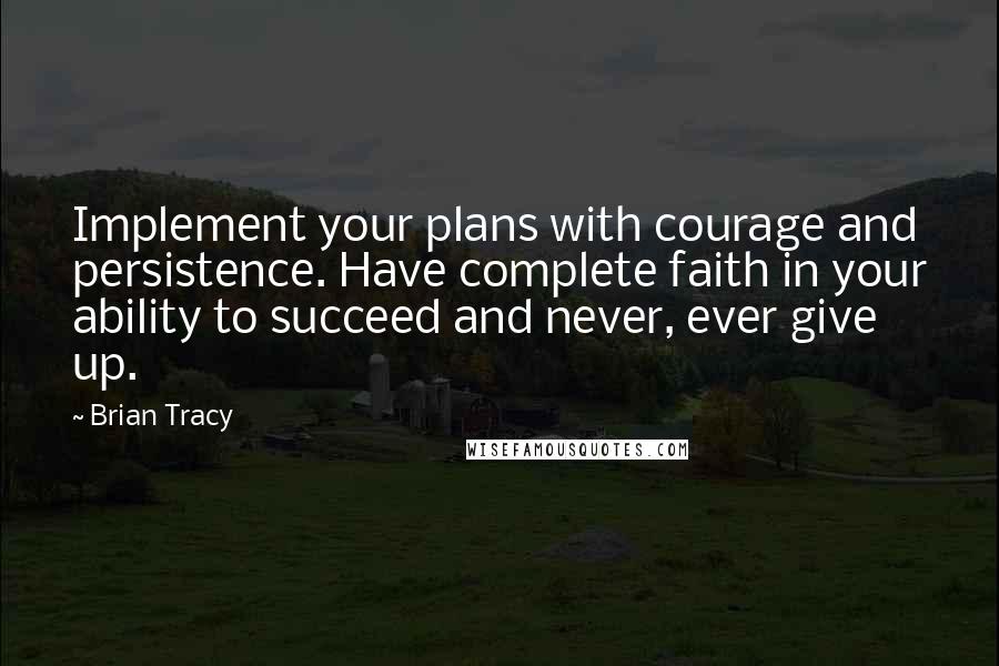 Brian Tracy Quotes: Implement your plans with courage and persistence. Have complete faith in your ability to succeed and never, ever give up.