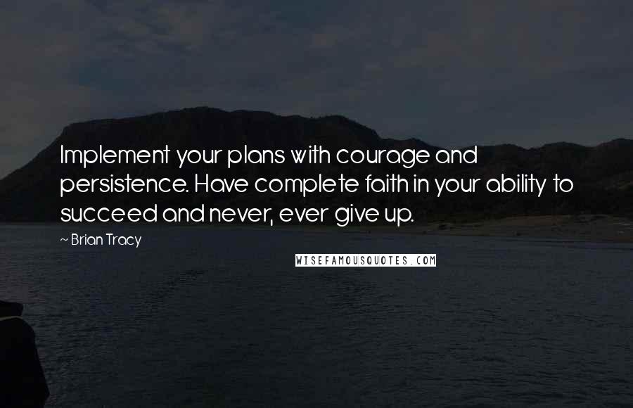 Brian Tracy Quotes: Implement your plans with courage and persistence. Have complete faith in your ability to succeed and never, ever give up.