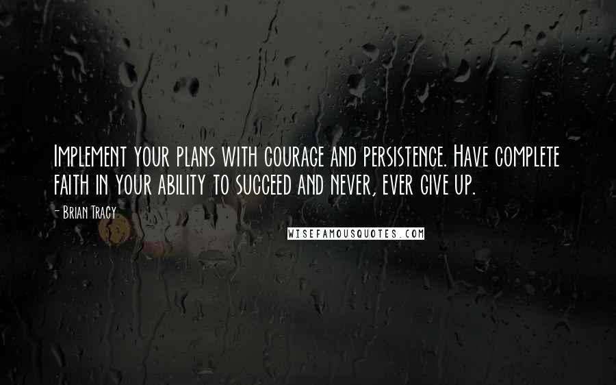 Brian Tracy Quotes: Implement your plans with courage and persistence. Have complete faith in your ability to succeed and never, ever give up.