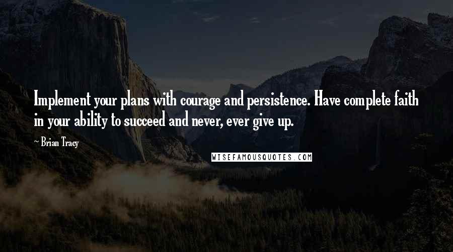 Brian Tracy Quotes: Implement your plans with courage and persistence. Have complete faith in your ability to succeed and never, ever give up.