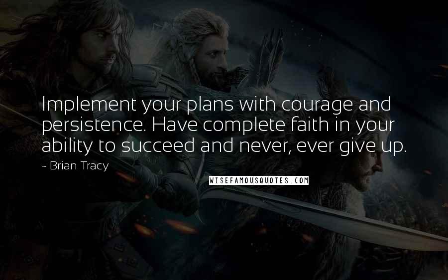 Brian Tracy Quotes: Implement your plans with courage and persistence. Have complete faith in your ability to succeed and never, ever give up.