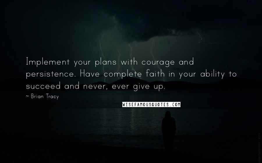 Brian Tracy Quotes: Implement your plans with courage and persistence. Have complete faith in your ability to succeed and never, ever give up.