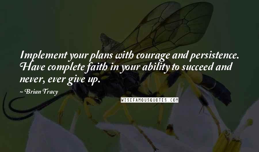 Brian Tracy Quotes: Implement your plans with courage and persistence. Have complete faith in your ability to succeed and never, ever give up.