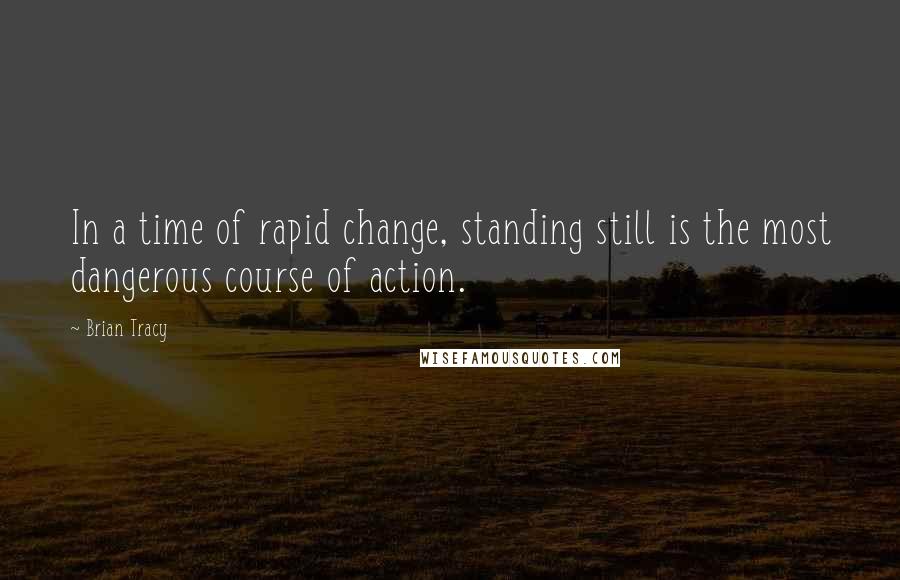 Brian Tracy Quotes: In a time of rapid change, standing still is the most dangerous course of action.