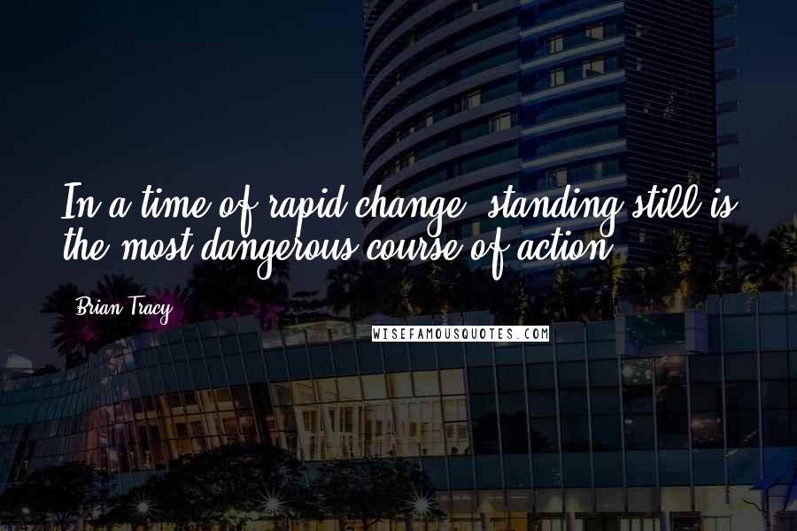 Brian Tracy Quotes: In a time of rapid change, standing still is the most dangerous course of action.