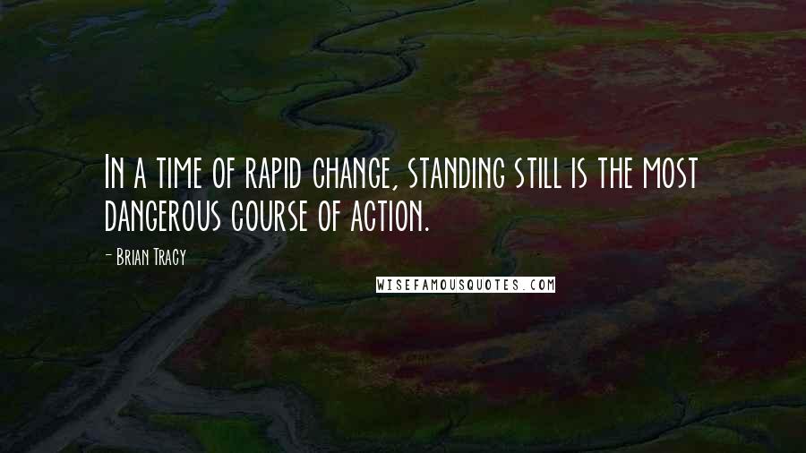 Brian Tracy Quotes: In a time of rapid change, standing still is the most dangerous course of action.