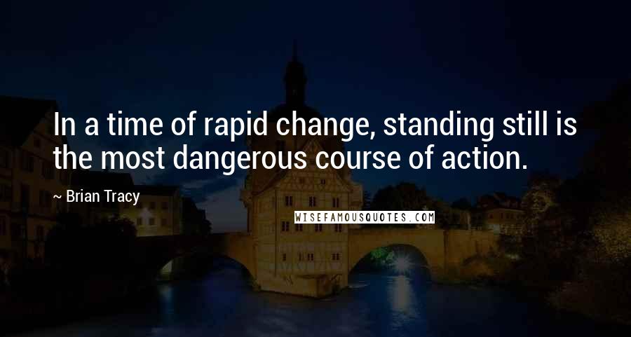 Brian Tracy Quotes: In a time of rapid change, standing still is the most dangerous course of action.