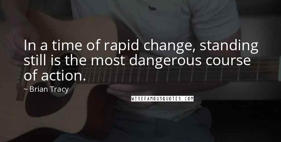 Brian Tracy Quotes: In a time of rapid change, standing still is the most dangerous course of action.