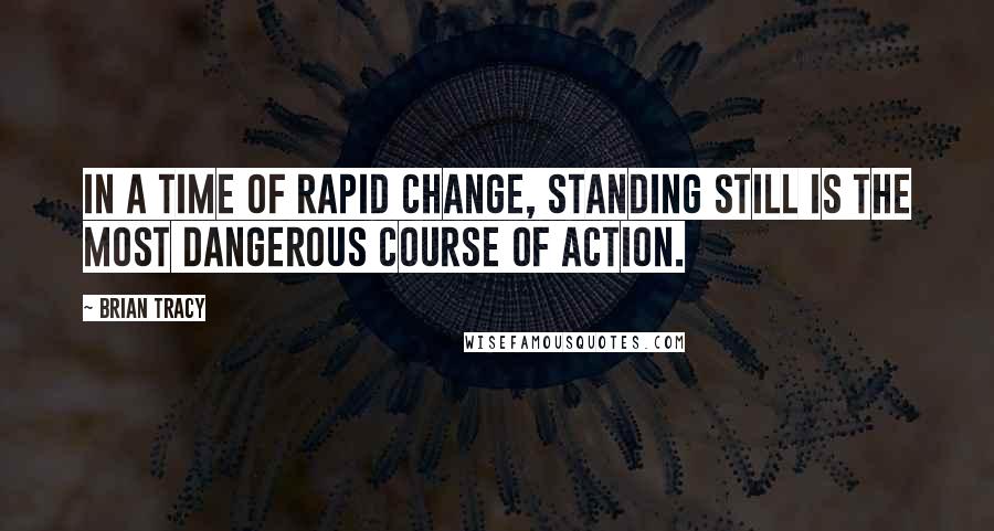 Brian Tracy Quotes: In a time of rapid change, standing still is the most dangerous course of action.