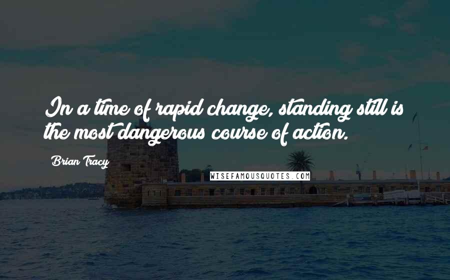 Brian Tracy Quotes: In a time of rapid change, standing still is the most dangerous course of action.