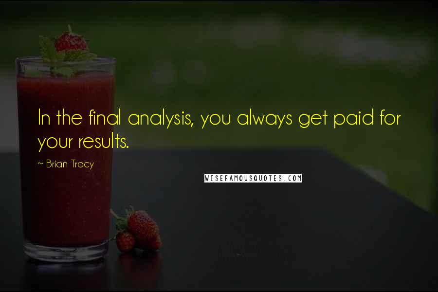 Brian Tracy Quotes: In the final analysis, you always get paid for your results.