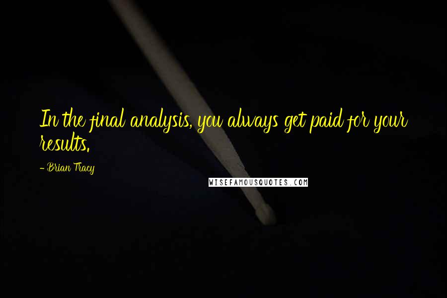 Brian Tracy Quotes: In the final analysis, you always get paid for your results.