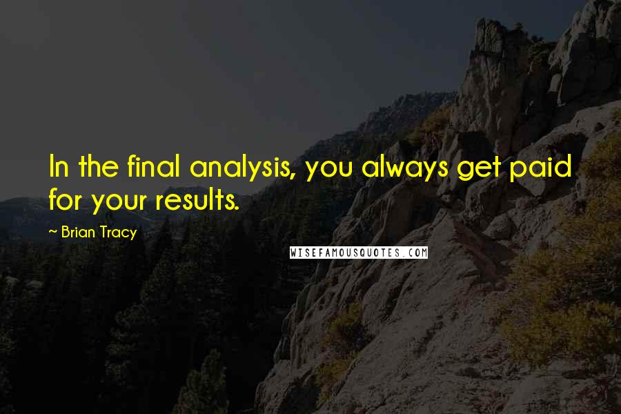 Brian Tracy Quotes: In the final analysis, you always get paid for your results.