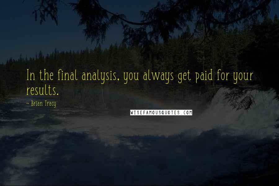 Brian Tracy Quotes: In the final analysis, you always get paid for your results.