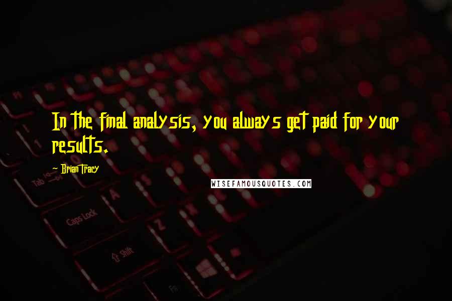 Brian Tracy Quotes: In the final analysis, you always get paid for your results.