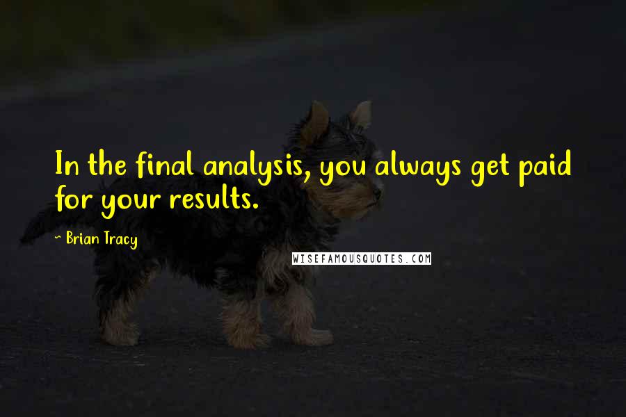 Brian Tracy Quotes: In the final analysis, you always get paid for your results.