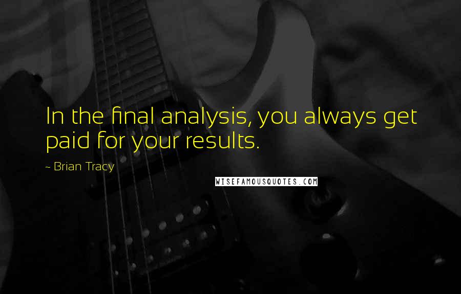 Brian Tracy Quotes: In the final analysis, you always get paid for your results.