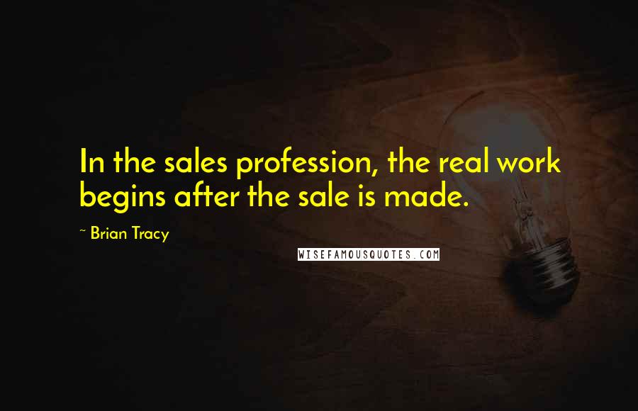 Brian Tracy Quotes: In the sales profession, the real work begins after the sale is made.