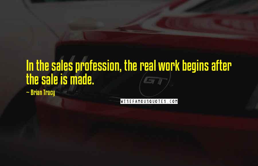 Brian Tracy Quotes: In the sales profession, the real work begins after the sale is made.