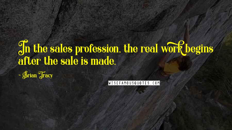 Brian Tracy Quotes: In the sales profession, the real work begins after the sale is made.