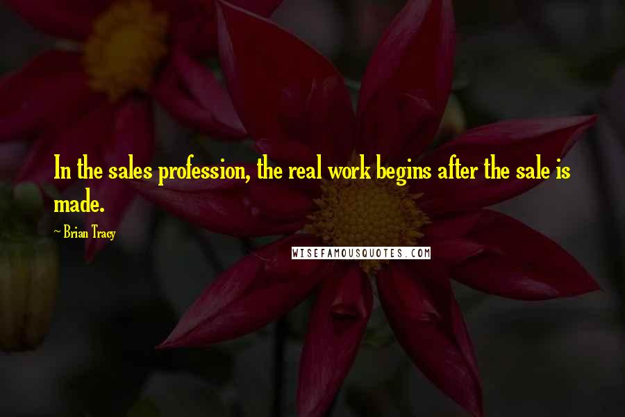 Brian Tracy Quotes: In the sales profession, the real work begins after the sale is made.
