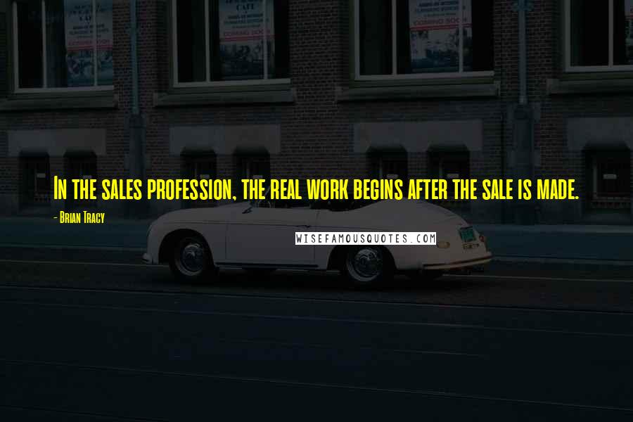 Brian Tracy Quotes: In the sales profession, the real work begins after the sale is made.