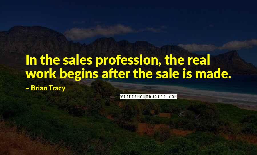 Brian Tracy Quotes: In the sales profession, the real work begins after the sale is made.