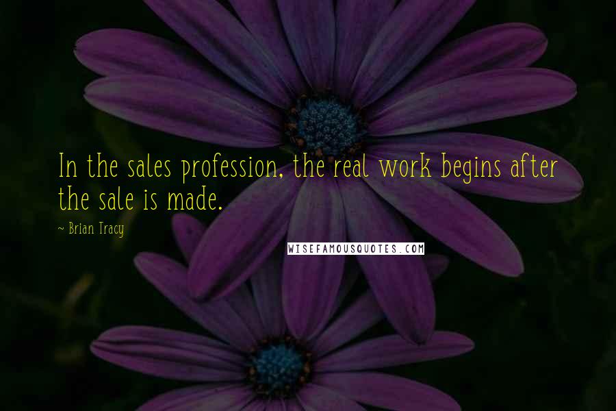 Brian Tracy Quotes: In the sales profession, the real work begins after the sale is made.