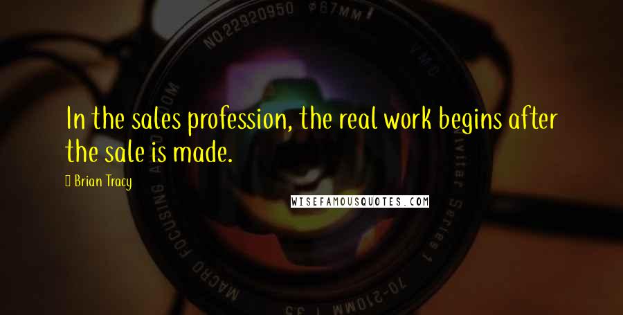 Brian Tracy Quotes: In the sales profession, the real work begins after the sale is made.