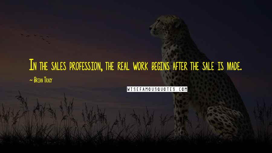 Brian Tracy Quotes: In the sales profession, the real work begins after the sale is made.
