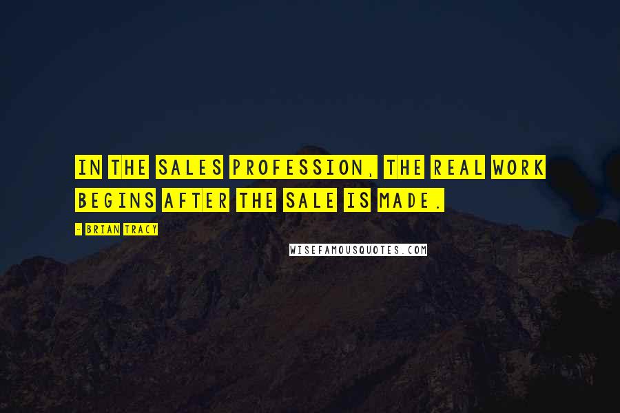 Brian Tracy Quotes: In the sales profession, the real work begins after the sale is made.