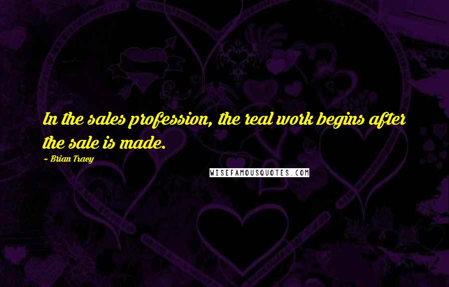 Brian Tracy Quotes: In the sales profession, the real work begins after the sale is made.