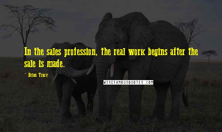 Brian Tracy Quotes: In the sales profession, the real work begins after the sale is made.