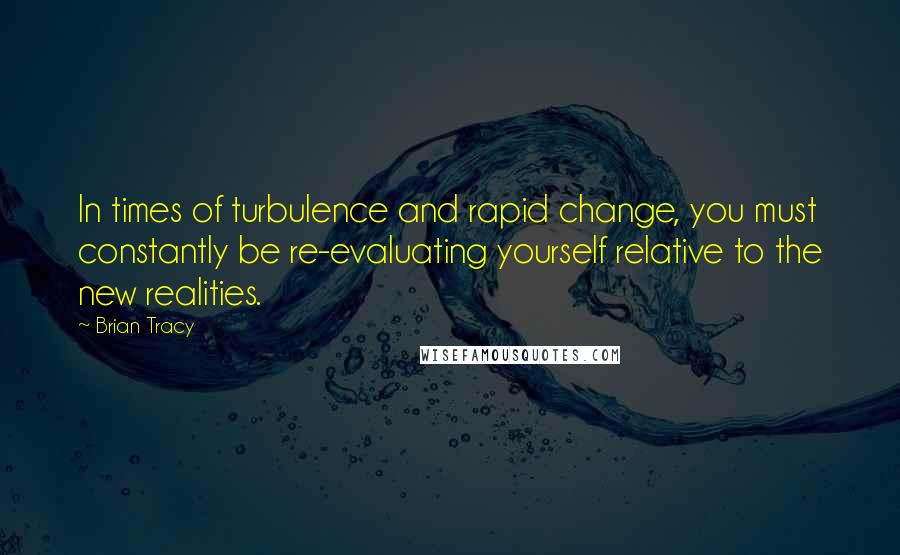 Brian Tracy Quotes: In times of turbulence and rapid change, you must constantly be re-evaluating yourself relative to the new realities.