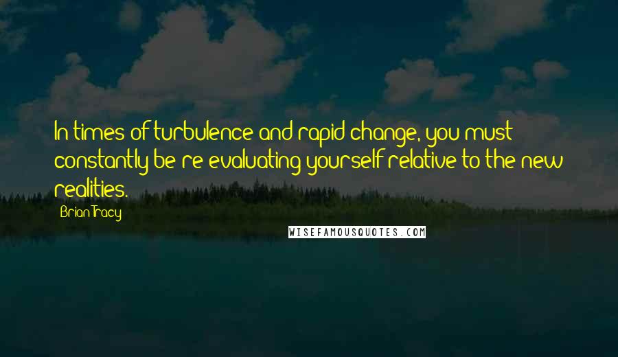 Brian Tracy Quotes: In times of turbulence and rapid change, you must constantly be re-evaluating yourself relative to the new realities.