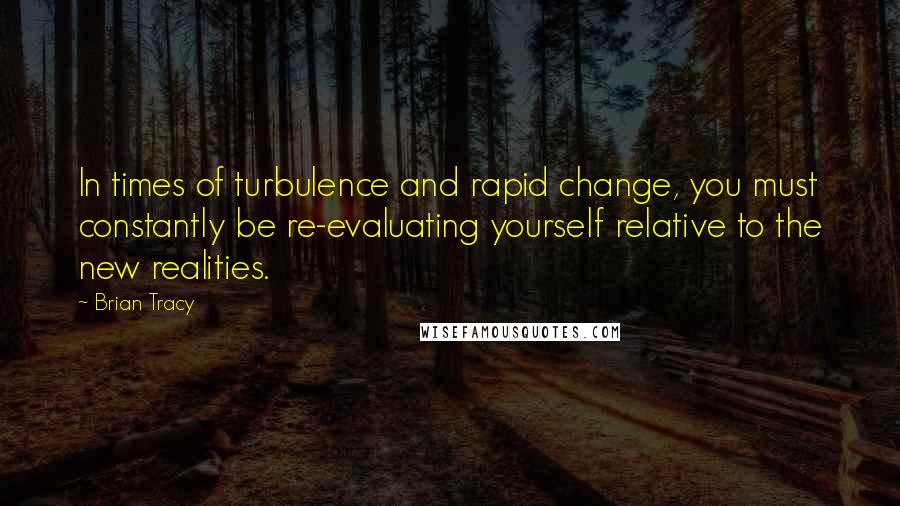 Brian Tracy Quotes: In times of turbulence and rapid change, you must constantly be re-evaluating yourself relative to the new realities.