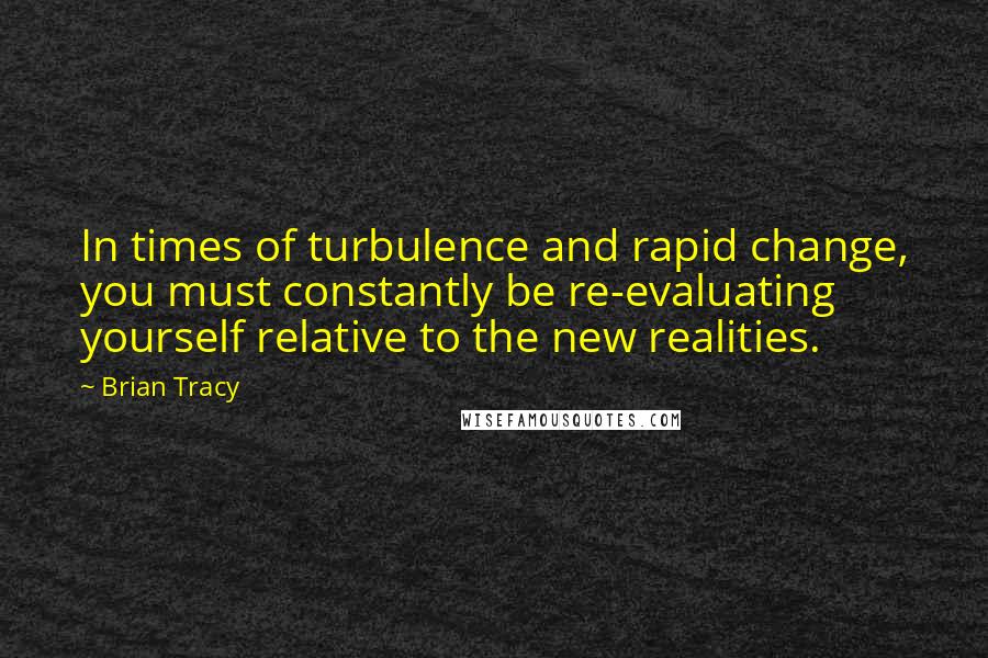 Brian Tracy Quotes: In times of turbulence and rapid change, you must constantly be re-evaluating yourself relative to the new realities.