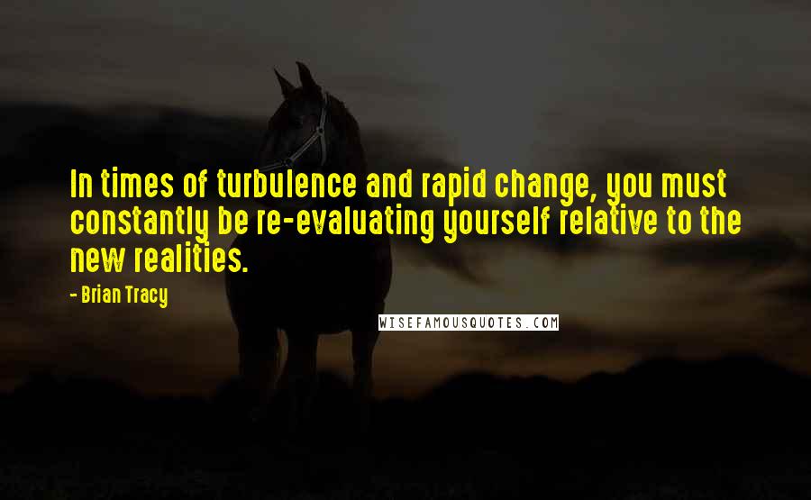 Brian Tracy Quotes: In times of turbulence and rapid change, you must constantly be re-evaluating yourself relative to the new realities.