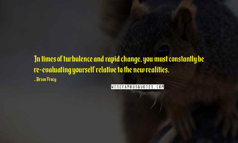 Brian Tracy Quotes: In times of turbulence and rapid change, you must constantly be re-evaluating yourself relative to the new realities.