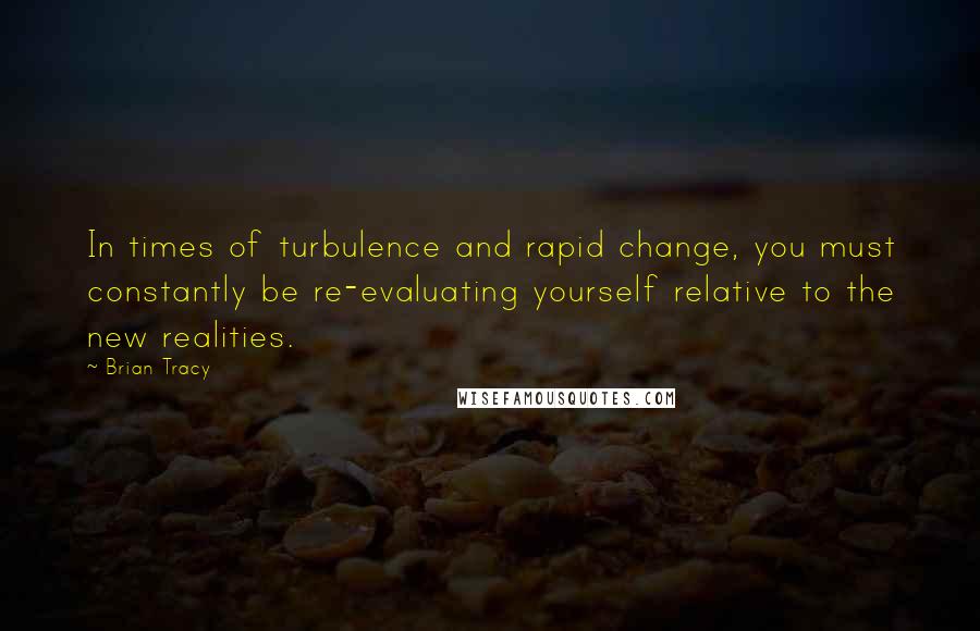 Brian Tracy Quotes: In times of turbulence and rapid change, you must constantly be re-evaluating yourself relative to the new realities.