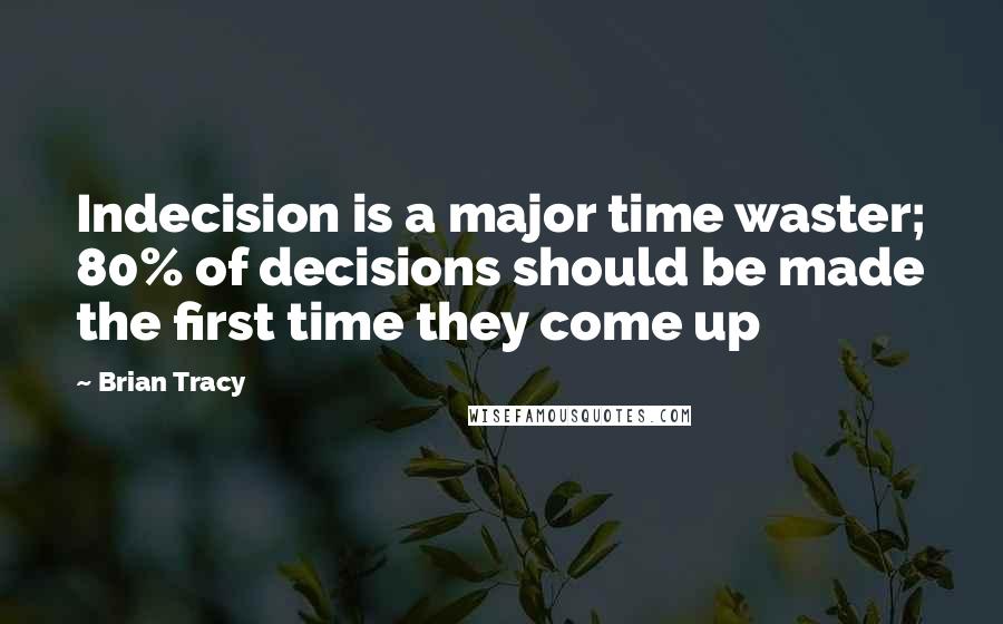 Brian Tracy Quotes: Indecision is a major time waster; 80% of decisions should be made the first time they come up