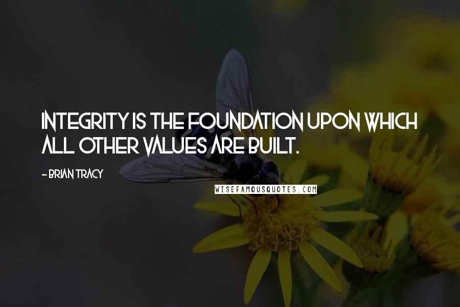 Brian Tracy Quotes: Integrity is the foundation upon which all other values are built.