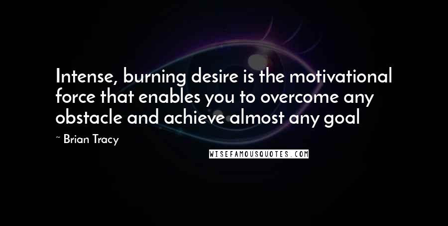 Brian Tracy Quotes: Intense, burning desire is the motivational force that enables you to overcome any obstacle and achieve almost any goal