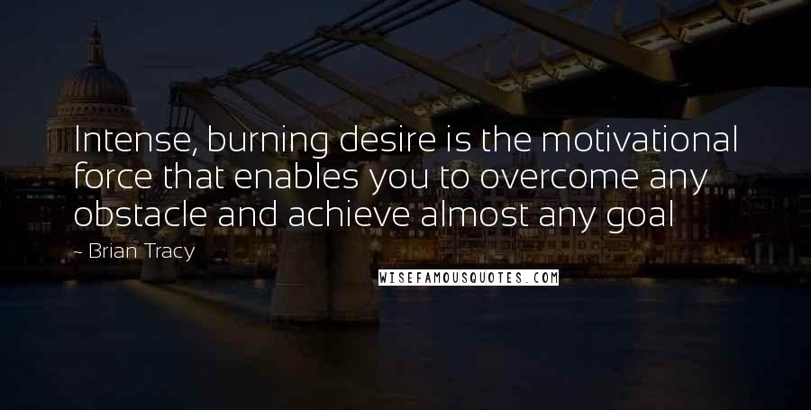 Brian Tracy Quotes: Intense, burning desire is the motivational force that enables you to overcome any obstacle and achieve almost any goal